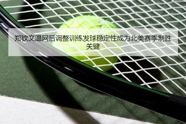 郑钦文温网后调整训练发球稳定性成为北美赛季制胜关键
